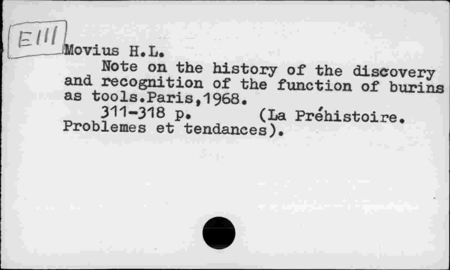 ﻿Movius H.L.
Note on the history of the discovery and recognition of the function of burins as tools.Paris,1968.
■n ^11-318 p.	(La Préhistoire.
Problèmes et tendances).